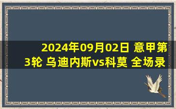 2024年09月02日 意甲第3轮 乌迪内斯vs科莫 全场录像